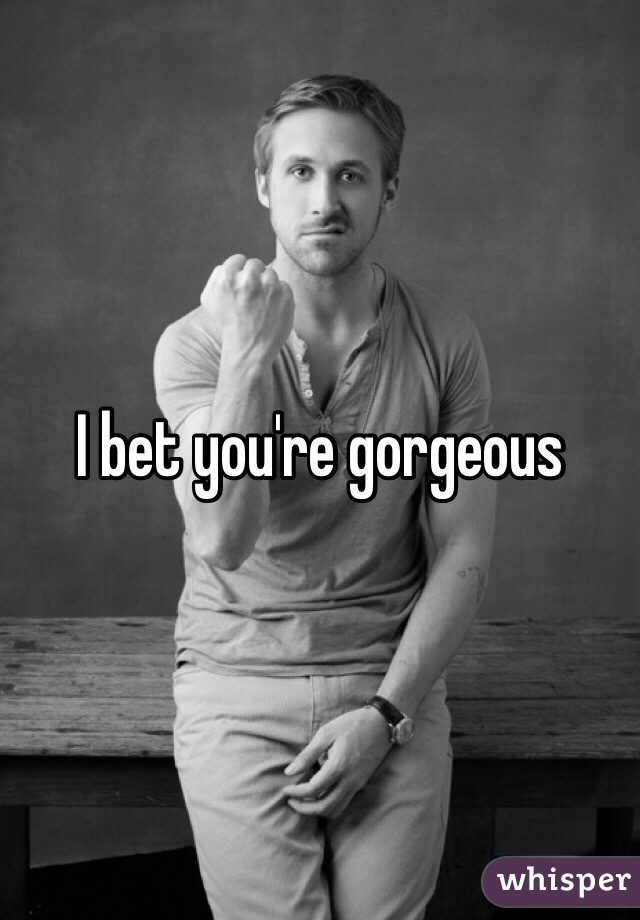 I bet you're gorgeous 