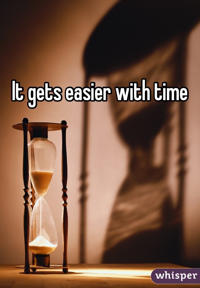 It gets easier with time 