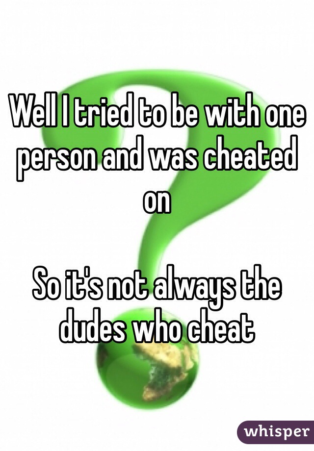 Well I tried to be with one person and was cheated on 

So it's not always the dudes who cheat