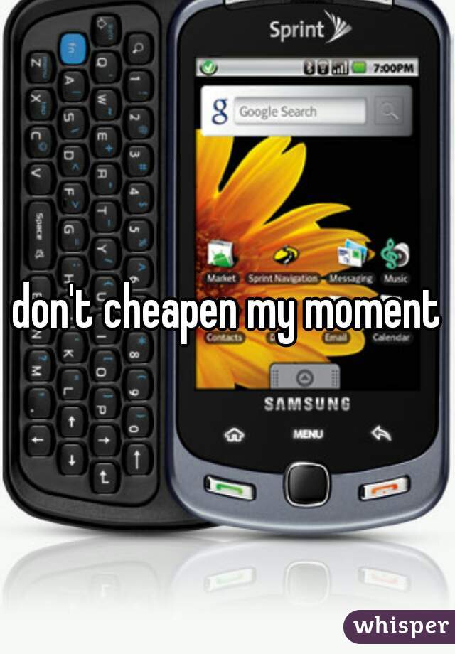 don't cheapen my moment