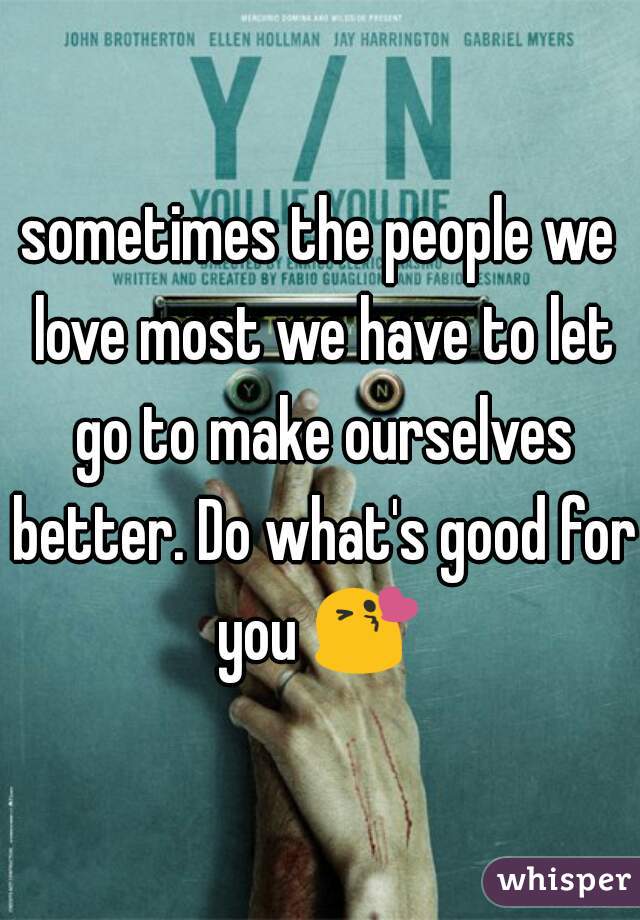 sometimes the people we love most we have to let go to make ourselves better. Do what's good for you 😘 