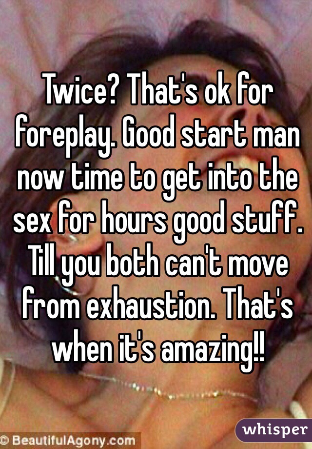 Twice? That's ok for foreplay. Good start man now time to get into the sex for hours good stuff. Till you both can't move from exhaustion. That's when it's amazing!! 