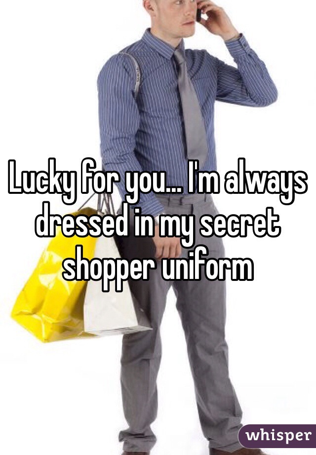 Lucky for you... I'm always dressed in my secret shopper uniform 