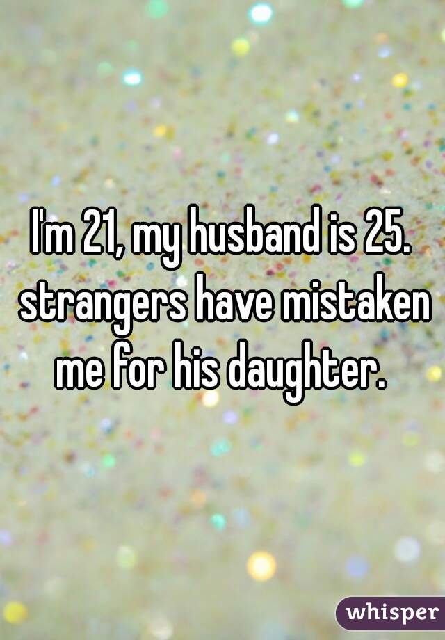 I'm 21, my husband is 25. strangers have mistaken me for his daughter. 