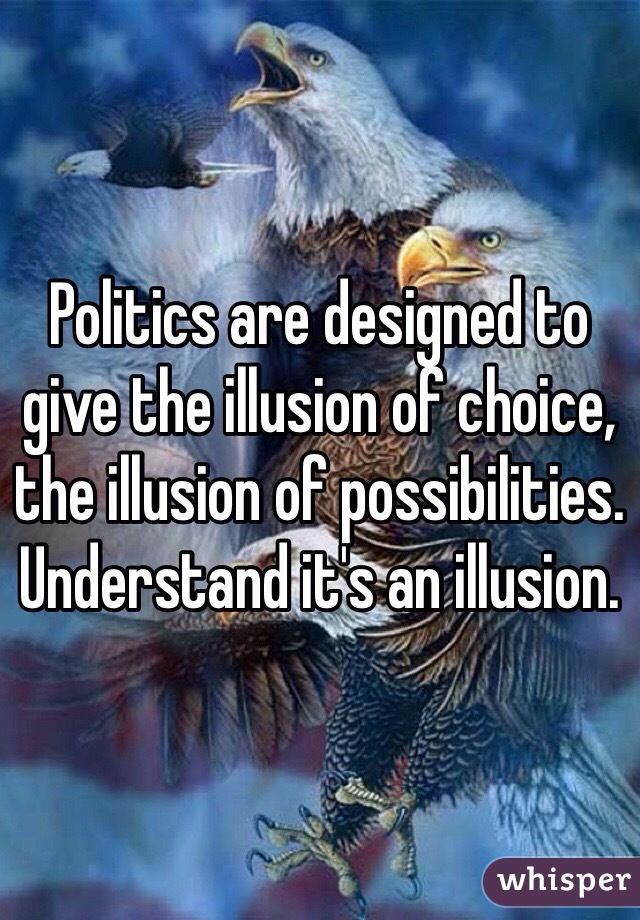 Politics are designed to give the illusion of choice, the illusion of possibilities. Understand it's an illusion. 