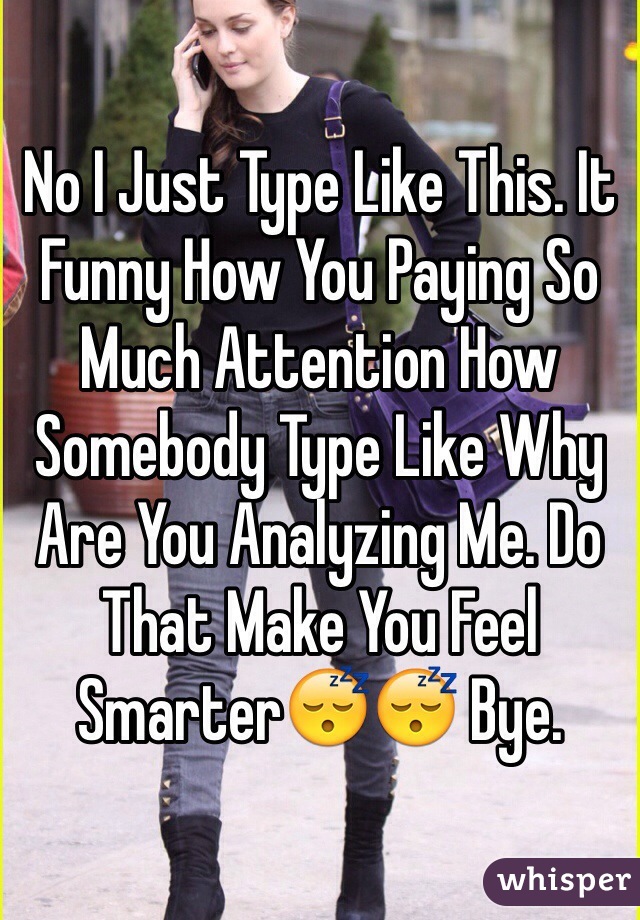 No I Just Type Like This. It Funny How You Paying So Much Attention How Somebody Type Like Why Are You Analyzing Me. Do That Make You Feel Smarter😴😴 Bye.