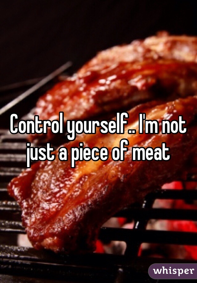 Control yourself.. I'm not just a piece of meat 