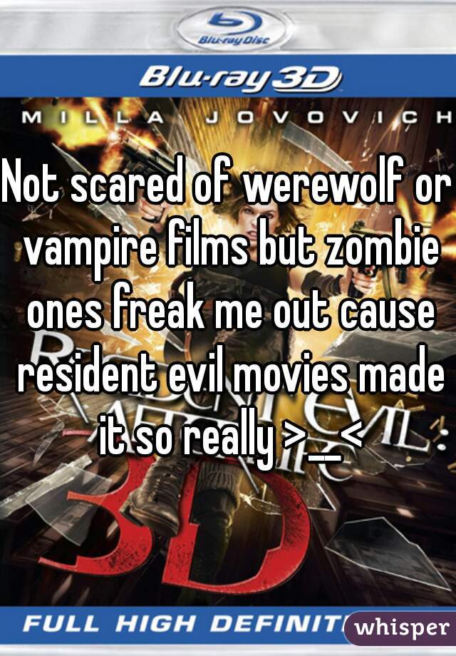 Not scared of werewolf or vampire films but zombie ones freak me out cause resident evil movies made it so really >__<