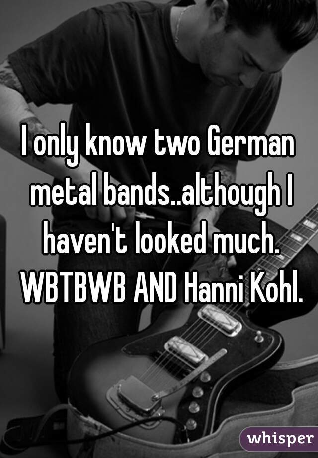 I only know two German metal bands..although I haven't looked much. WBTBWB AND Hanni Kohl.