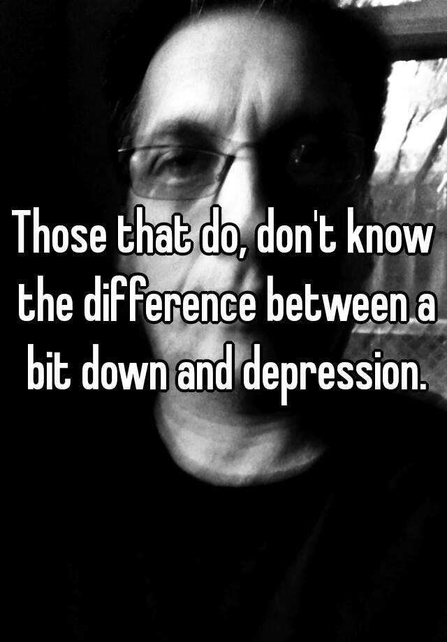 those-that-do-don-t-know-the-difference-between-a-bit-down-and-depression