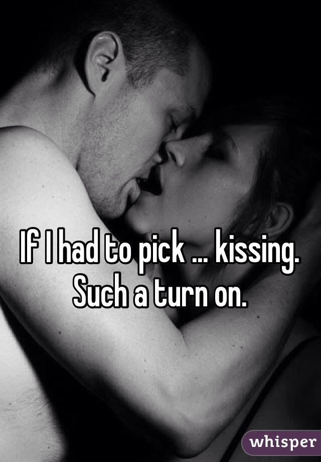 If I had to pick ... kissing.  Such a turn on.