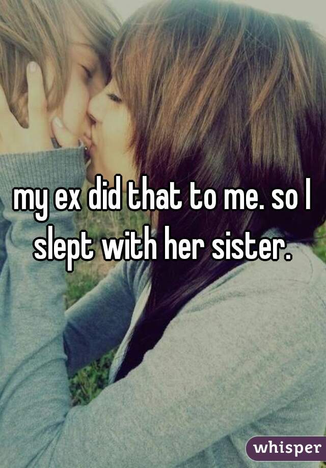 my ex did that to me. so I slept with her sister. 