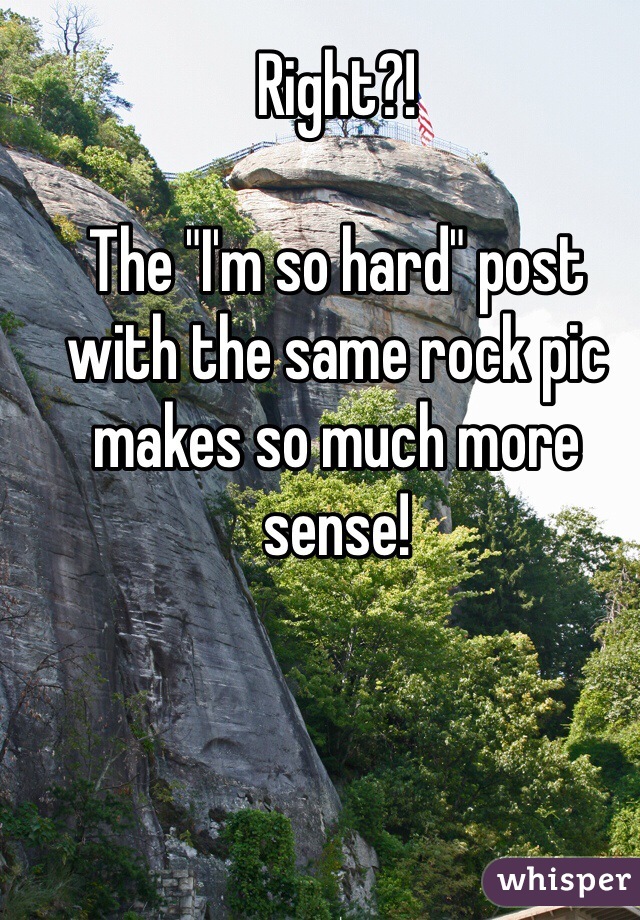 Right?! 

The "I'm so hard" post with the same rock pic makes so much more sense!