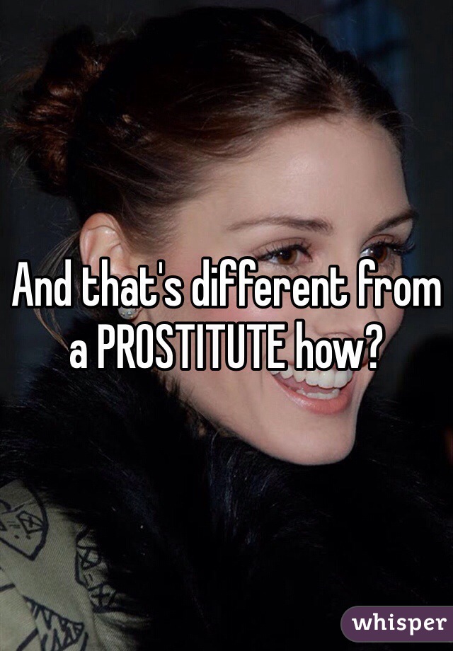 And that's different from a PROSTITUTE how?