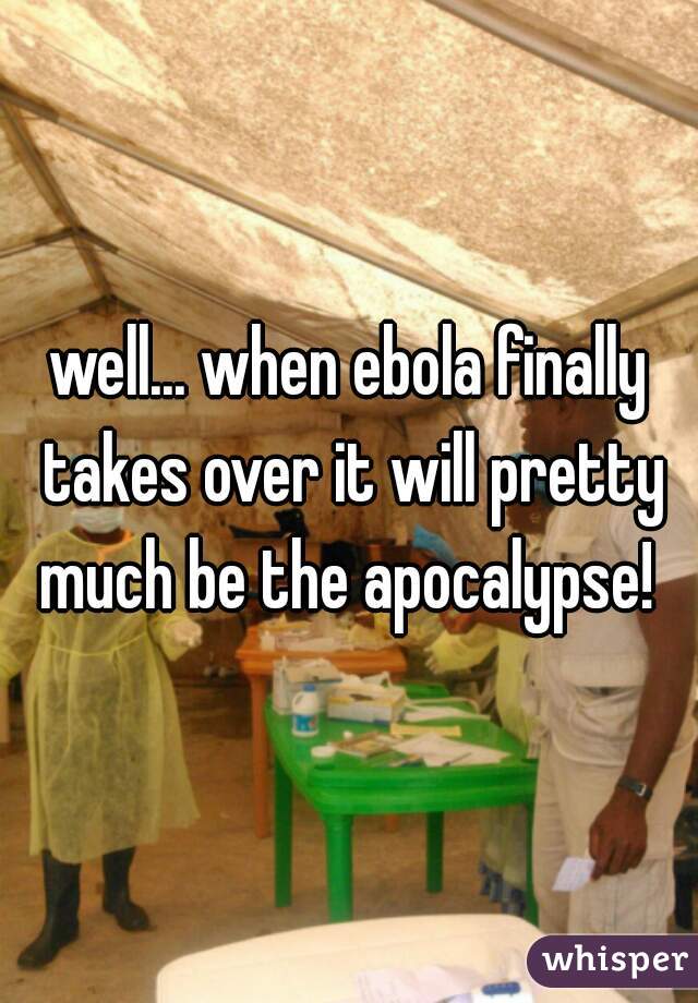 well... when ebola finally takes over it will pretty much be the apocalypse! 