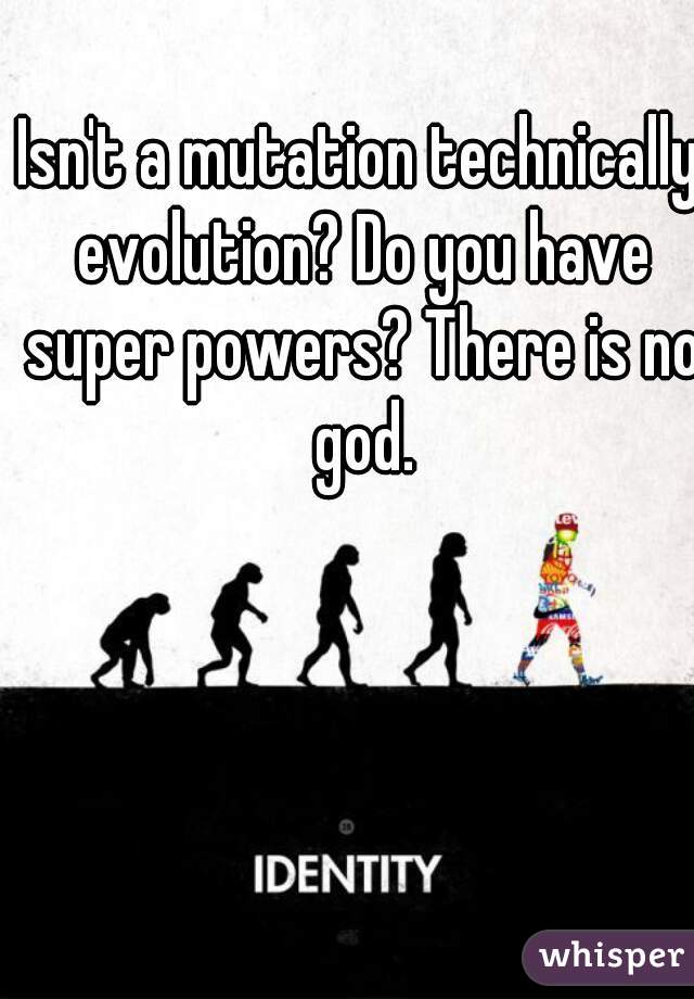 Isn't a mutation technically evolution? Do you have super powers? There is no god.