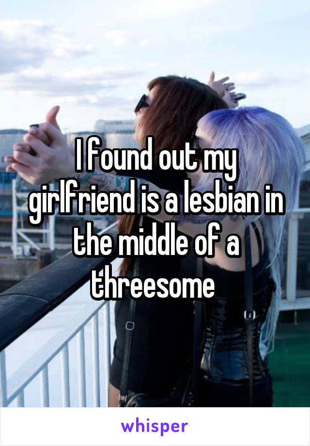 I found out my girlfriend is a lesbian in the middle of a threesome 