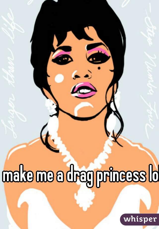 make me a drag princess lol