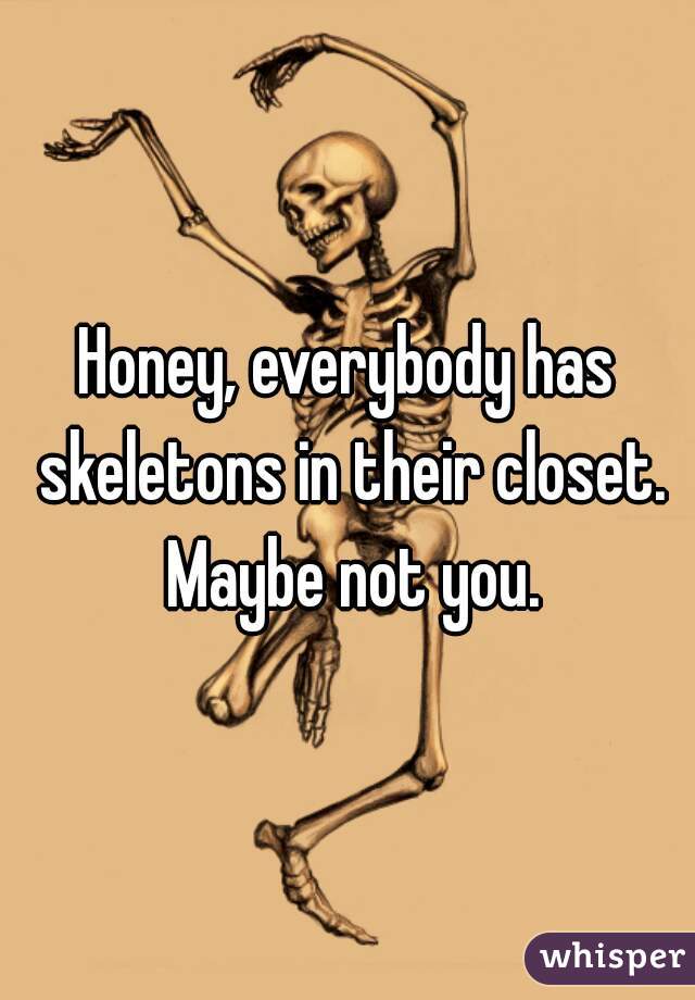 Honey, everybody has skeletons in their closet. Maybe not you.