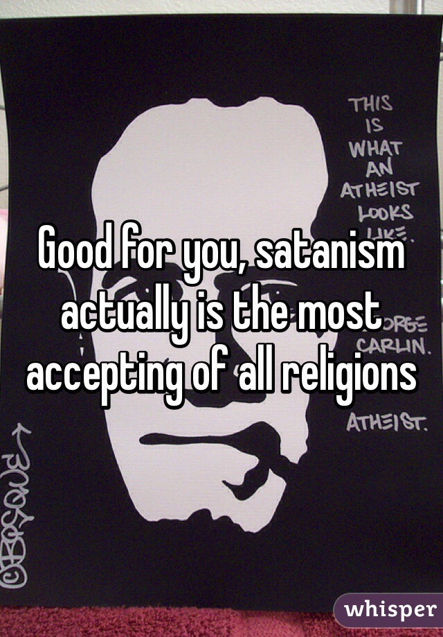 Good for you, satanism actually is the most accepting of all religions