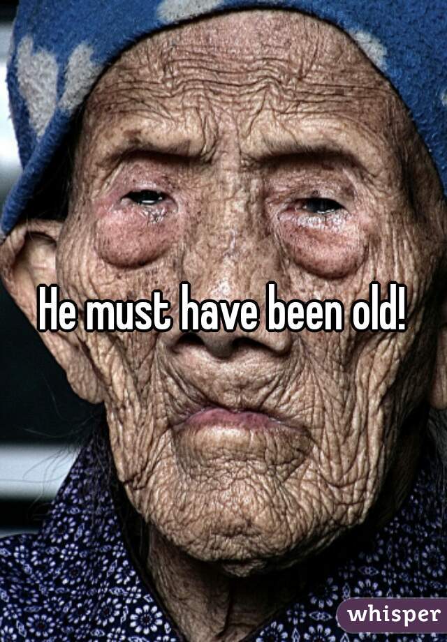 He must have been old!