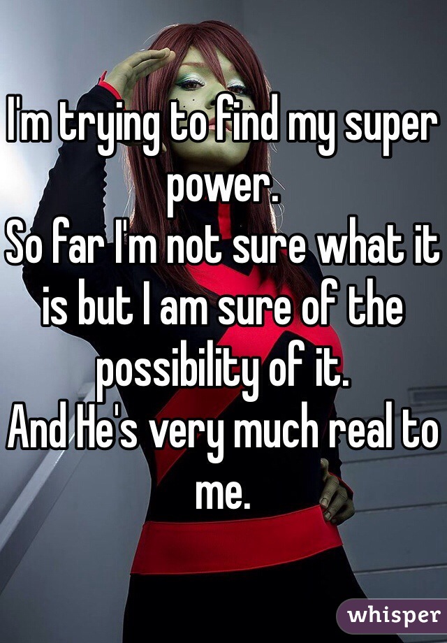 I'm trying to find my super power.
So far I'm not sure what it is but I am sure of the possibility of it.
And He's very much real to me. 
