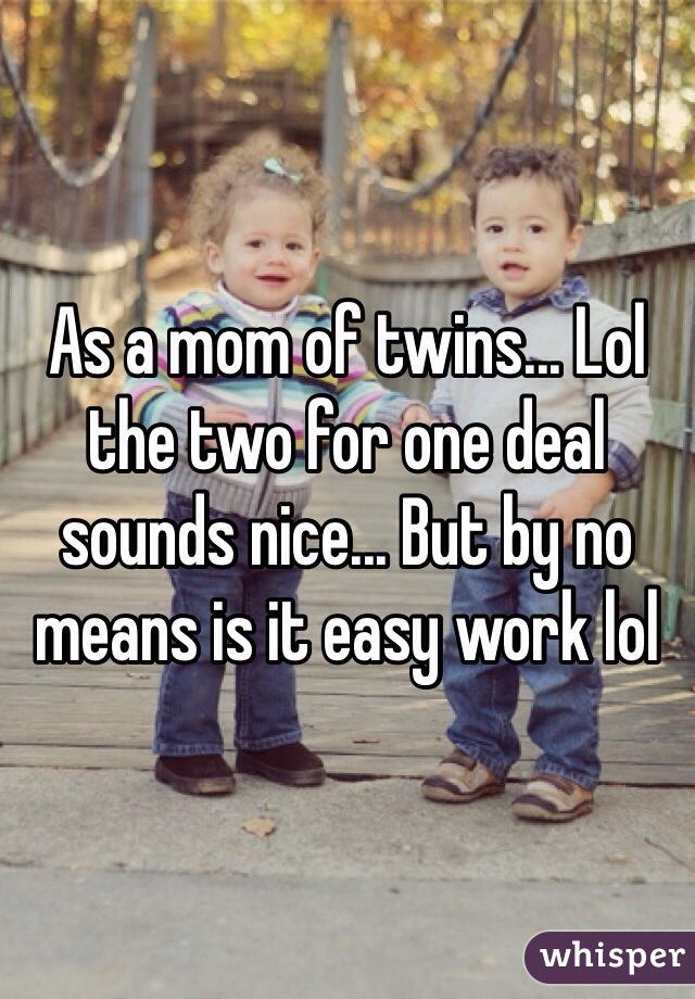 As a mom of twins... Lol the two for one deal sounds nice... But by no means is it easy work lol