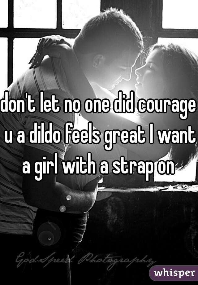 don't let no one did courage u a dildo feels great I want a girl with a strap on 