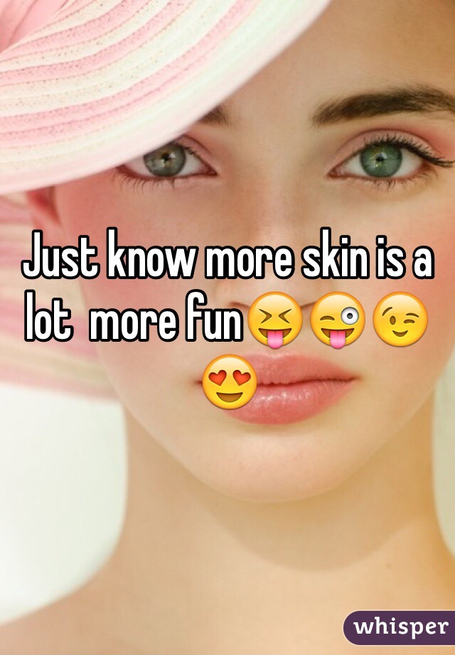 Just know more skin is a lot  more fun😝😜😉😍