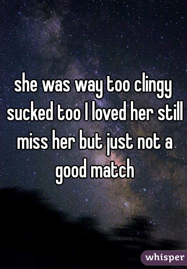 she was way too clingy sucked too I loved her still miss her but just not a good match