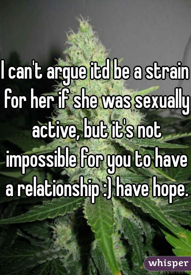 I can't argue itd be a strain for her if she was sexually active, but it's not impossible for you to have a relationship :) have hope.