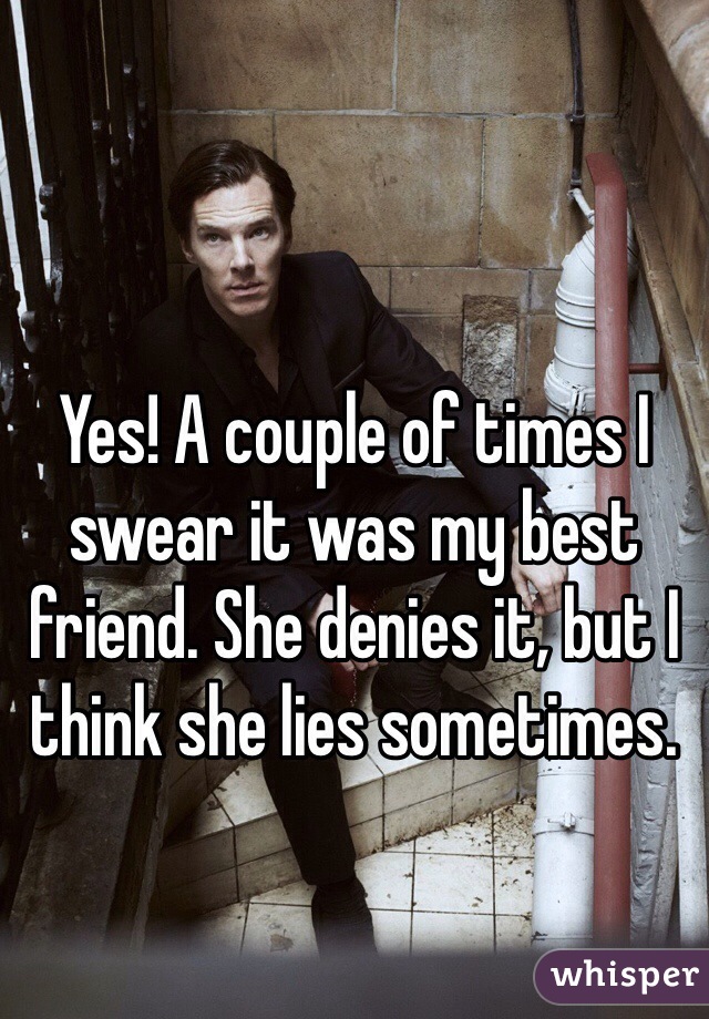 Yes! A couple of times I swear it was my best friend. She denies it, but I think she lies sometimes.