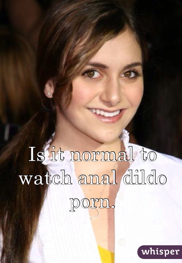 Is it normal to watch anal dildo porn.