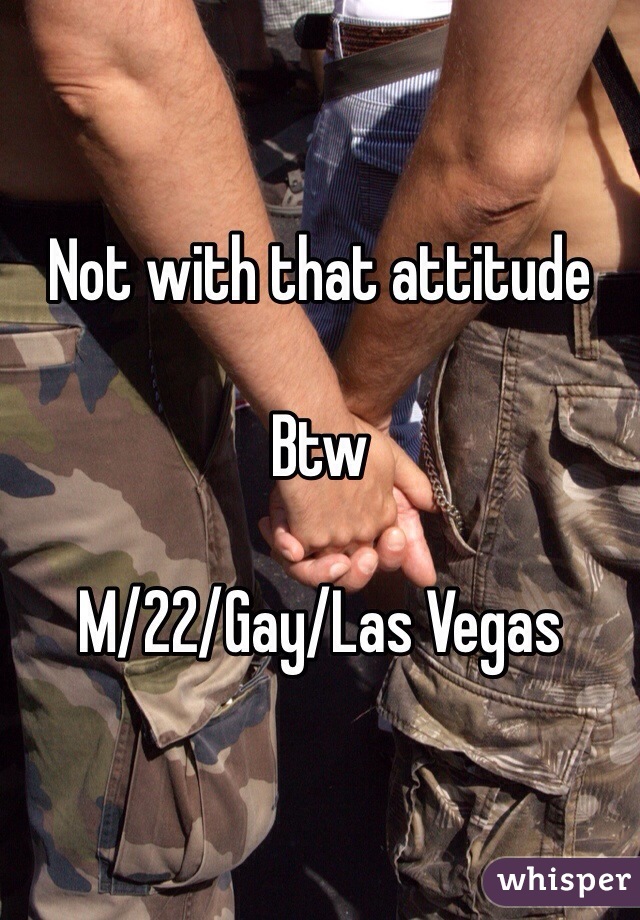 Not with that attitude

Btw

M/22/Gay/Las Vegas