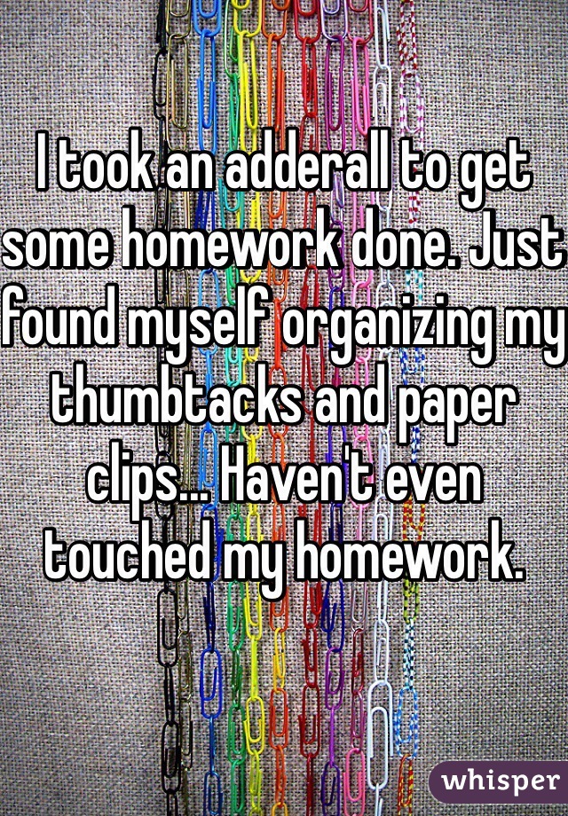 I took an adderall to get some homework done. Just found myself organizing my thumbtacks and paper clips... Haven't even touched my homework. 