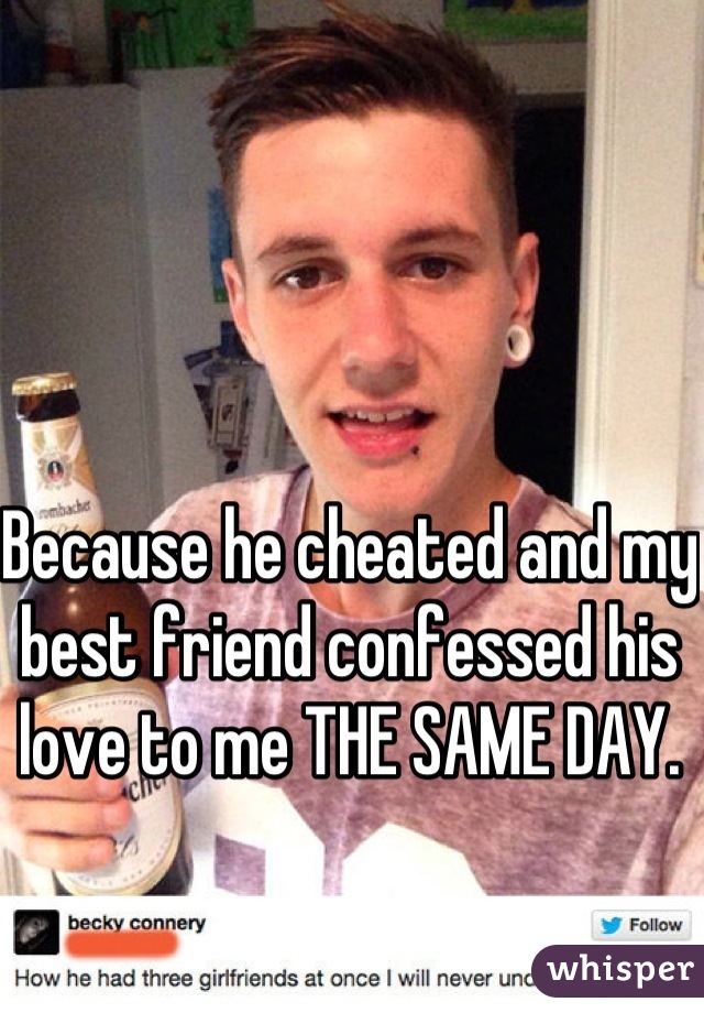Because he cheated and my best friend confessed his love to me THE SAME DAY. 
