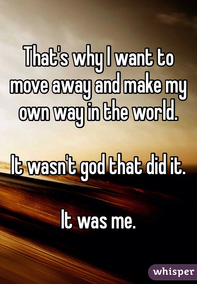 That's why I want to move away and make my own way in the world.

It wasn't god that did it.

It was me.