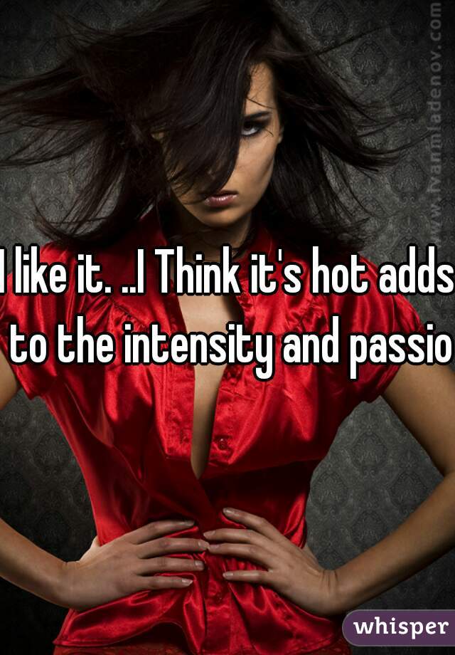 I like it. ..I Think it's hot adds to the intensity and passion