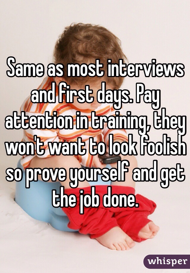 Same as most interviews and first days. Pay attention in training, they won't want to look foolish so prove yourself and get the job done.