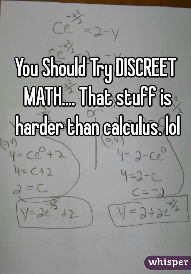 You Should Try DISCREET MATH.... That stuff is harder than calculus. lol