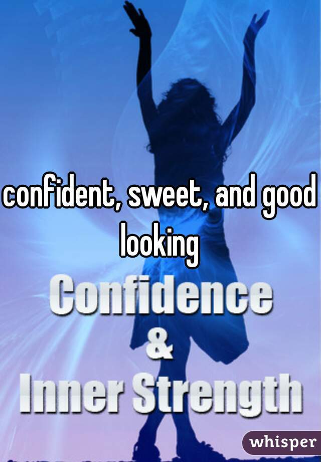 confident, sweet, and good looking 