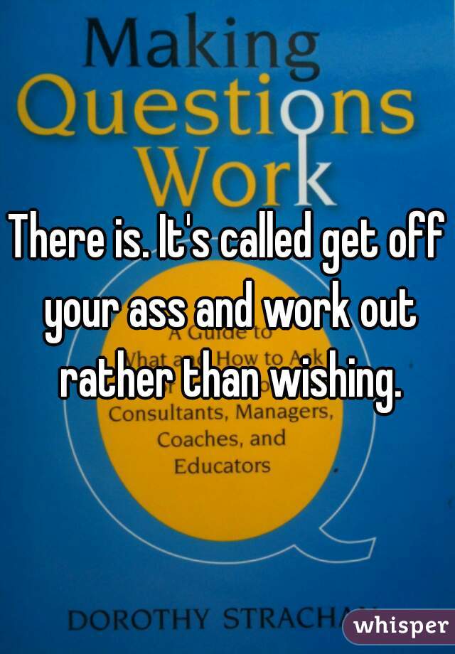 There is. It's called get off your ass and work out rather than wishing.