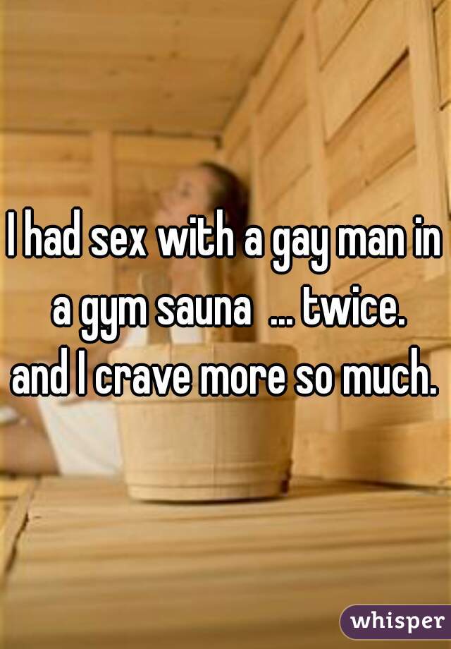 I had sex with a gay man in a gym sauna  ... twice.

and I crave more so much.