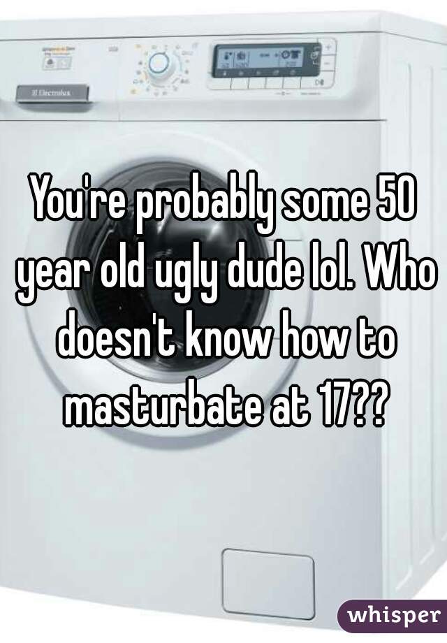 You're probably some 50 year old ugly dude lol. Who doesn't know how to masturbate at 17??