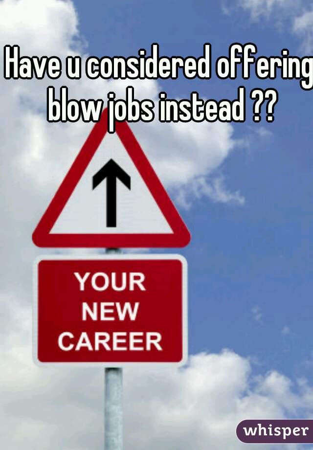 Have u considered offering blow jobs instead ??