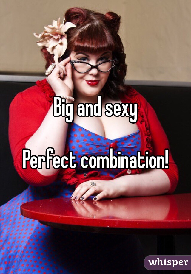 Big and sexy 

Perfect combination!