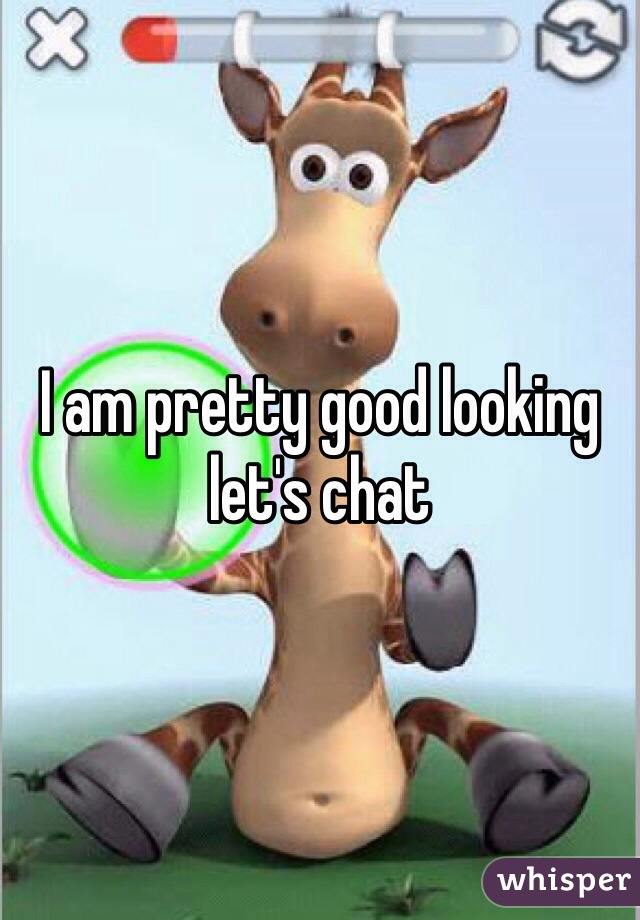 I am pretty good looking let's chat 