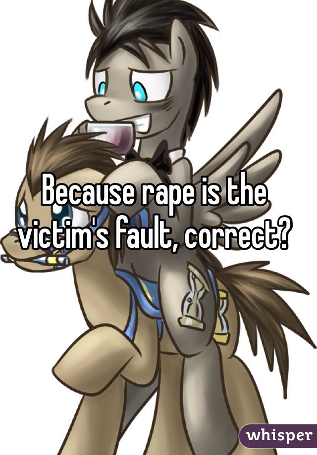Because rape is the victim's fault, correct?