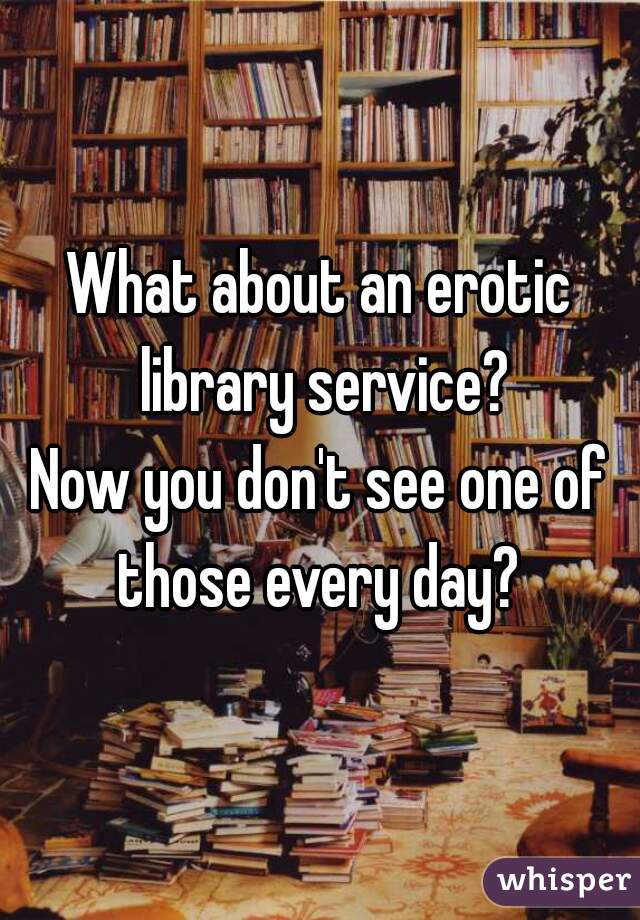 What about an erotic library service?
Now you don't see one of those every day? 