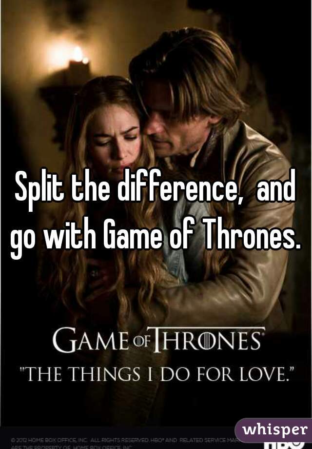 Split the difference,  and go with Game of Thrones. 